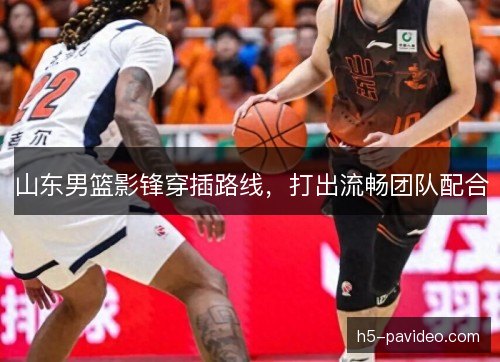 山东男篮影锋穿插路线，打出流畅团队配合